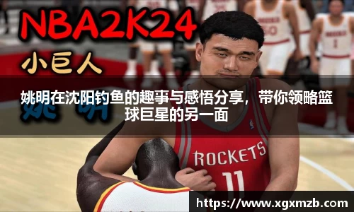 姚明在沈阳钓鱼的趣事与感悟分享，带你领略篮球巨星的另一面