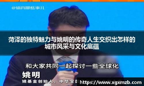菏泽的独特魅力与姚明的传奇人生交织出怎样的城市风采与文化底蕴