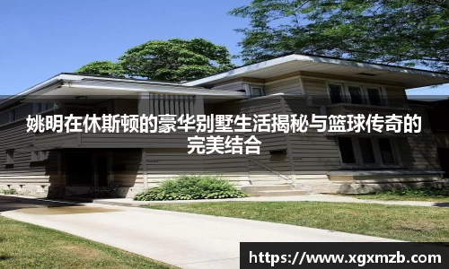 姚明在休斯顿的豪华别墅生活揭秘与篮球传奇的完美结合