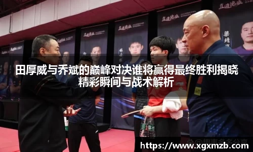田厚威与乔斌的巅峰对决谁将赢得最终胜利揭晓精彩瞬间与战术解析