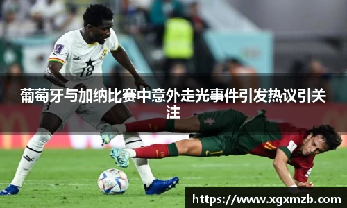 葡萄牙与加纳比赛中意外走光事件引发热议引关注