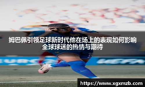 姆巴佩引领足球新时代他在场上的表现如何影响全球球迷的热情与期待