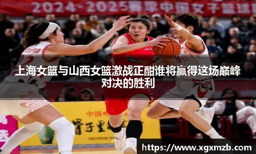 上海女篮与山西女篮激战正酣谁将赢得这场巅峰对决的胜利